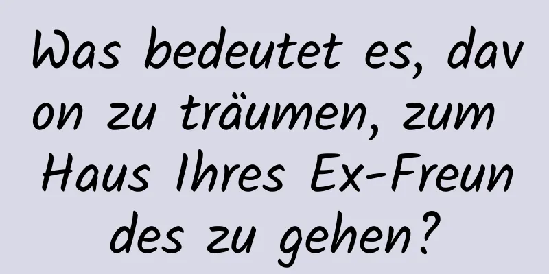 Was bedeutet es, davon zu träumen, zum Haus Ihres Ex-Freundes zu gehen?