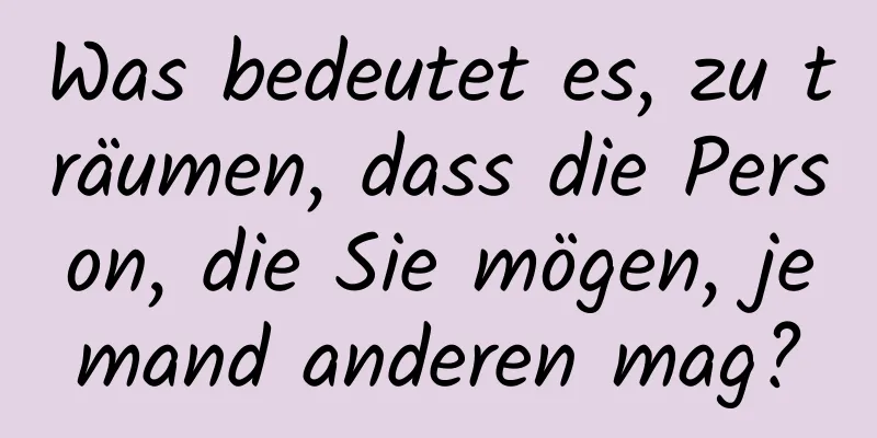 Was bedeutet es, zu träumen, dass die Person, die Sie mögen, jemand anderen mag?