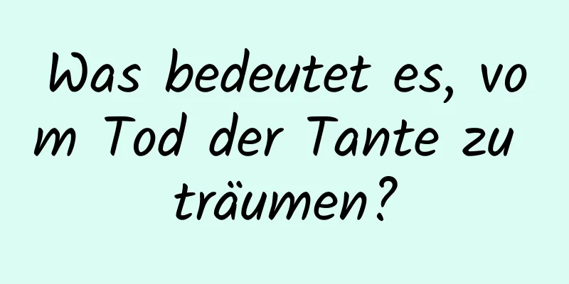 Was bedeutet es, vom Tod der Tante zu träumen?