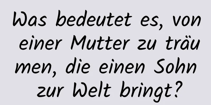 Was bedeutet es, von einer Mutter zu träumen, die einen Sohn zur Welt bringt?