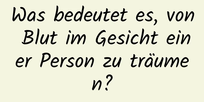 Was bedeutet es, von Blut im Gesicht einer Person zu träumen?