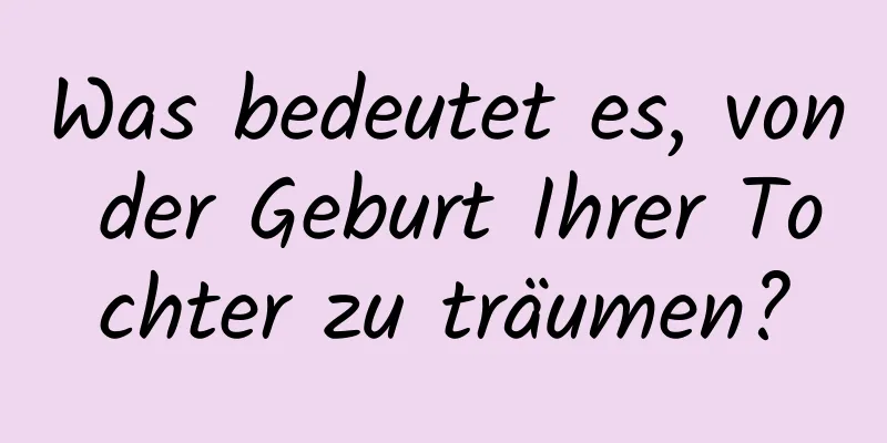 Was bedeutet es, von der Geburt Ihrer Tochter zu träumen?