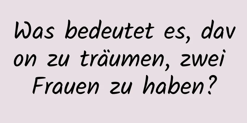 Was bedeutet es, davon zu träumen, zwei Frauen zu haben?