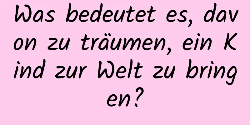 Was bedeutet es, davon zu träumen, ein Kind zur Welt zu bringen?