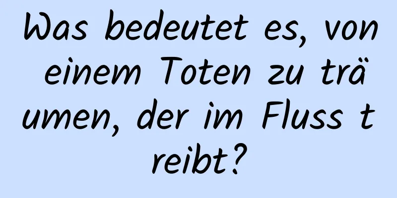 Was bedeutet es, von einem Toten zu träumen, der im Fluss treibt?