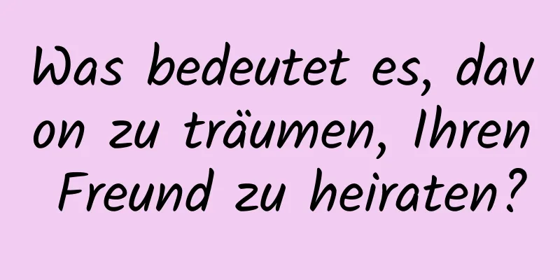 Was bedeutet es, davon zu träumen, Ihren Freund zu heiraten?