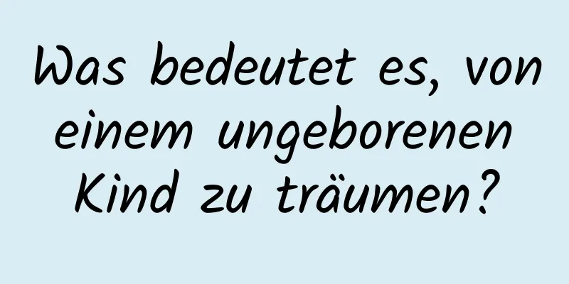 Was bedeutet es, von einem ungeborenen Kind zu träumen?