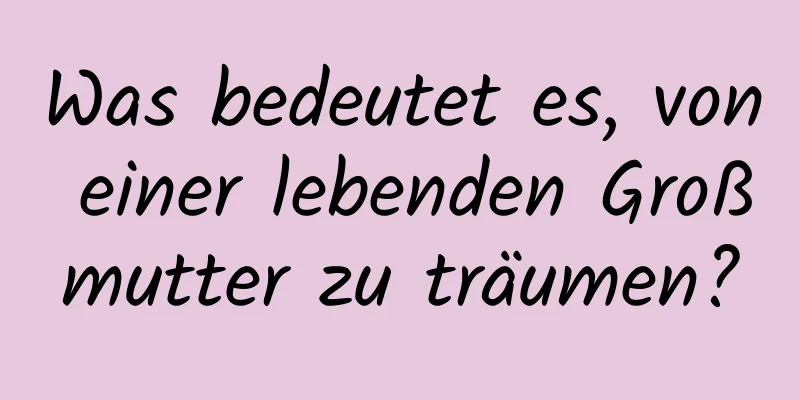 Was bedeutet es, von einer lebenden Großmutter zu träumen?