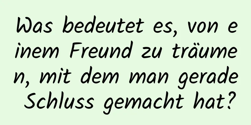 Was bedeutet es, von einem Freund zu träumen, mit dem man gerade Schluss gemacht hat?