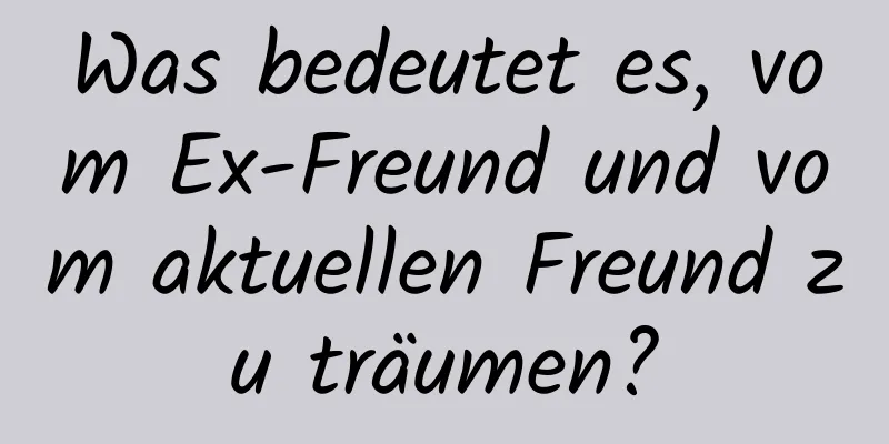 Was bedeutet es, vom Ex-Freund und vom aktuellen Freund zu träumen?