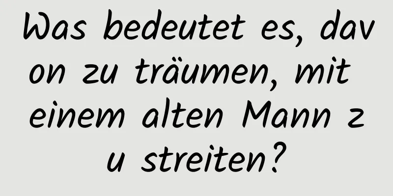 Was bedeutet es, davon zu träumen, mit einem alten Mann zu streiten?