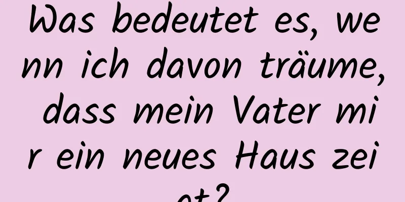 Was bedeutet es, wenn ich davon träume, dass mein Vater mir ein neues Haus zeigt?