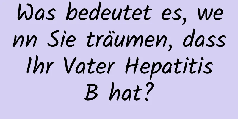 Was bedeutet es, wenn Sie träumen, dass Ihr Vater Hepatitis B hat?