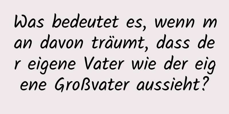 Was bedeutet es, wenn man davon träumt, dass der eigene Vater wie der eigene Großvater aussieht?