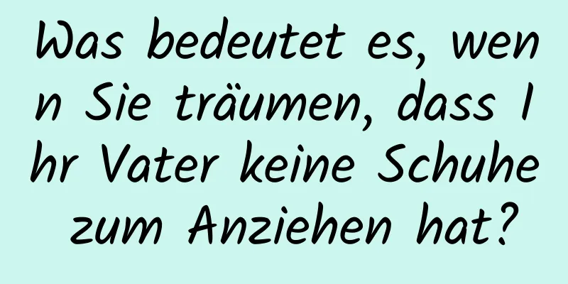 Was bedeutet es, wenn Sie träumen, dass Ihr Vater keine Schuhe zum Anziehen hat?