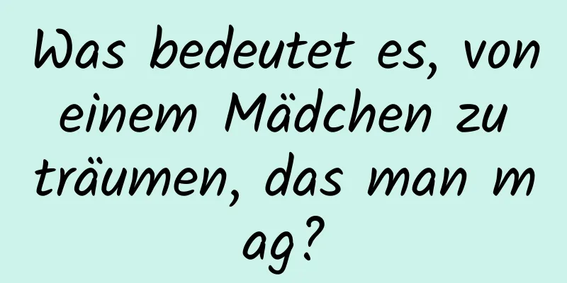 Was bedeutet es, von einem Mädchen zu träumen, das man mag?