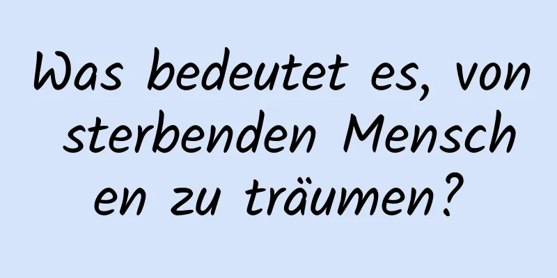 Was bedeutet es, von sterbenden Menschen zu träumen?