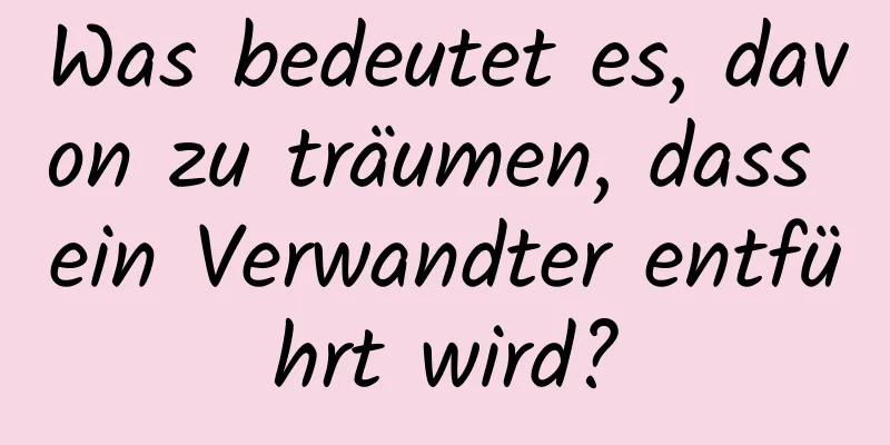 Was bedeutet es, davon zu träumen, dass ein Verwandter entführt wird?