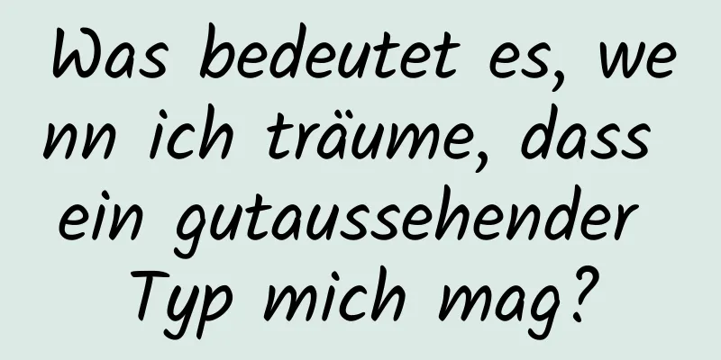 Was bedeutet es, wenn ich träume, dass ein gutaussehender Typ mich mag?