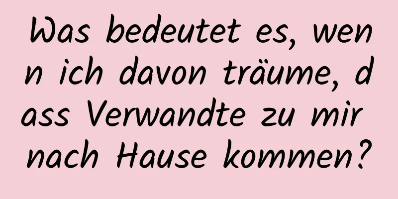 Was bedeutet es, wenn ich davon träume, dass Verwandte zu mir nach Hause kommen?