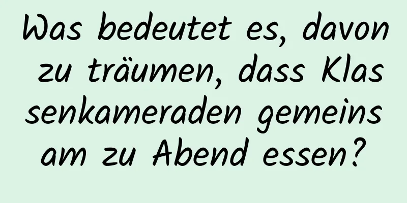 Was bedeutet es, davon zu träumen, dass Klassenkameraden gemeinsam zu Abend essen?