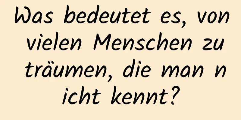 Was bedeutet es, von vielen Menschen zu träumen, die man nicht kennt?