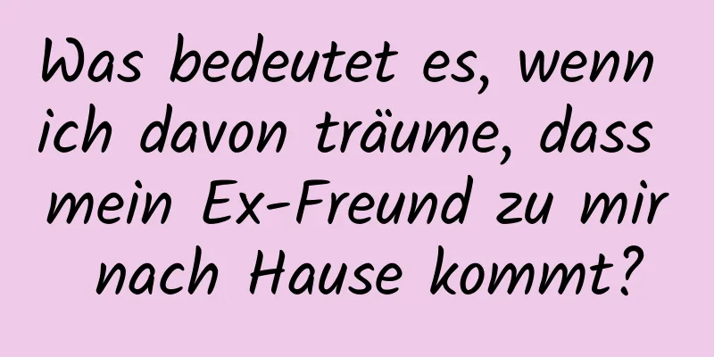 Was bedeutet es, wenn ich davon träume, dass mein Ex-Freund zu mir nach Hause kommt?