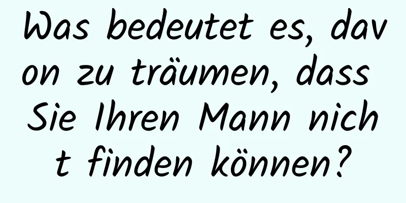 Was bedeutet es, davon zu träumen, dass Sie Ihren Mann nicht finden können?