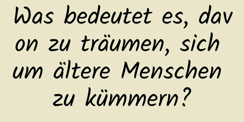 Was bedeutet es, davon zu träumen, sich um ältere Menschen zu kümmern?