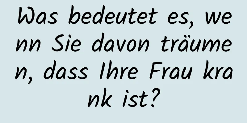 Was bedeutet es, wenn Sie davon träumen, dass Ihre Frau krank ist?