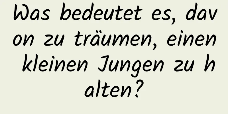 Was bedeutet es, davon zu träumen, einen kleinen Jungen zu halten?