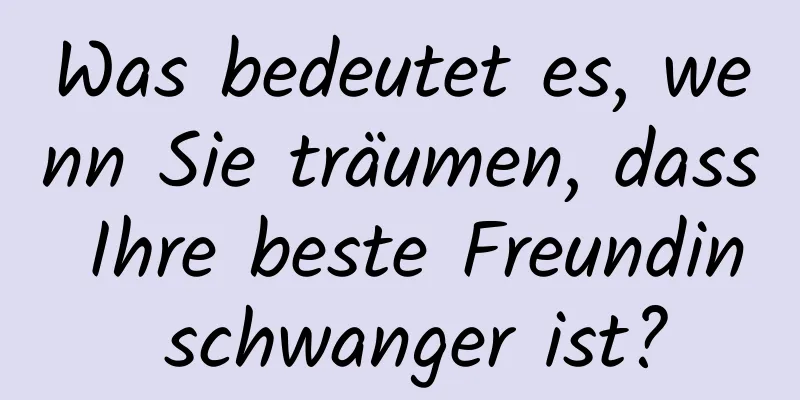 Was bedeutet es, wenn Sie träumen, dass Ihre beste Freundin schwanger ist?