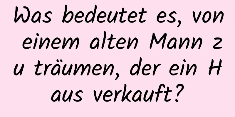 Was bedeutet es, von einem alten Mann zu träumen, der ein Haus verkauft?