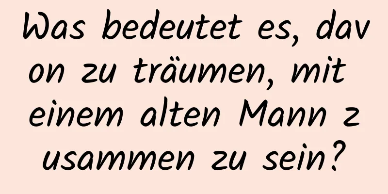 Was bedeutet es, davon zu träumen, mit einem alten Mann zusammen zu sein?