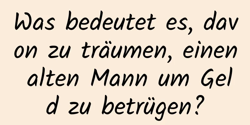 Was bedeutet es, davon zu träumen, einen alten Mann um Geld zu betrügen?