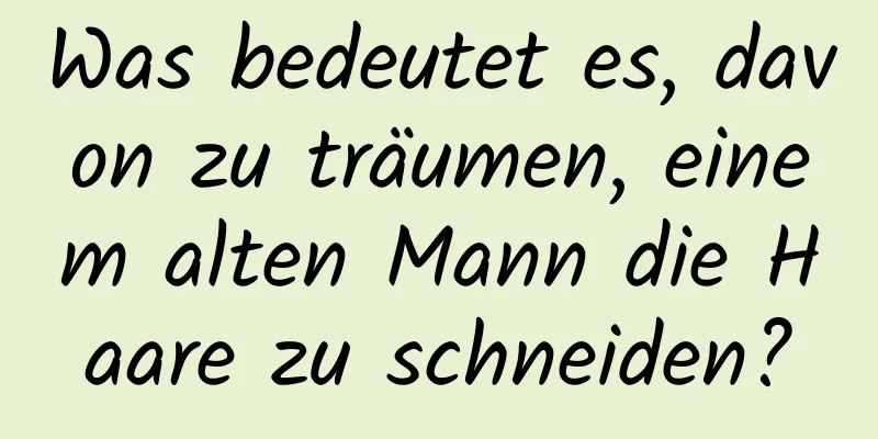 Was bedeutet es, davon zu träumen, einem alten Mann die Haare zu schneiden?