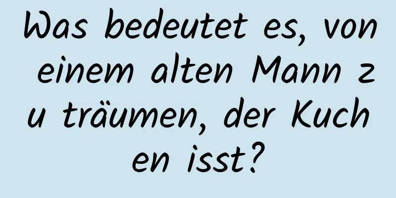 Was bedeutet es, von einem alten Mann zu träumen, der Kuchen isst?