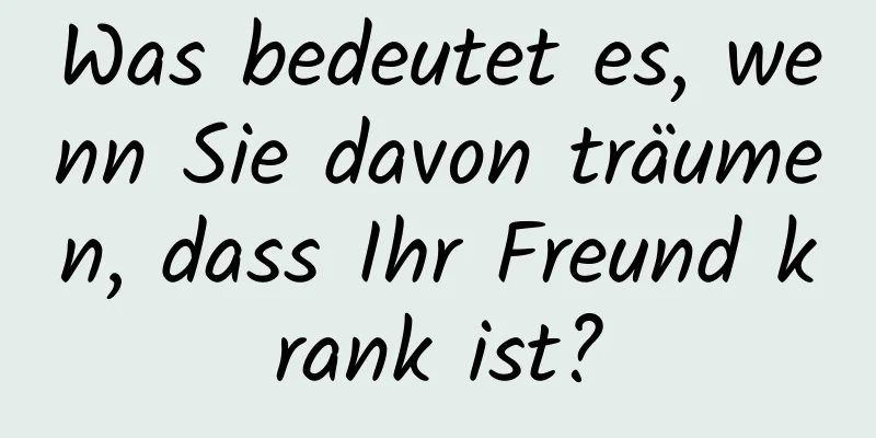 Was bedeutet es, wenn Sie davon träumen, dass Ihr Freund krank ist?