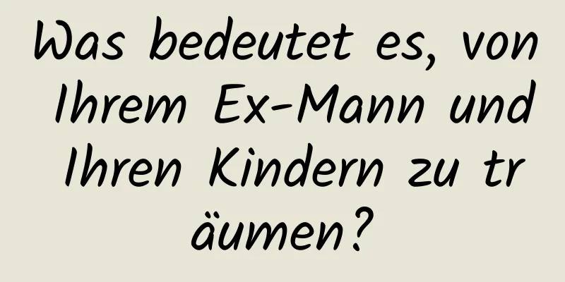 Was bedeutet es, von Ihrem Ex-Mann und Ihren Kindern zu träumen?