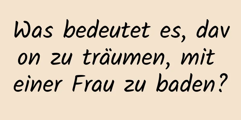 Was bedeutet es, davon zu träumen, mit einer Frau zu baden?