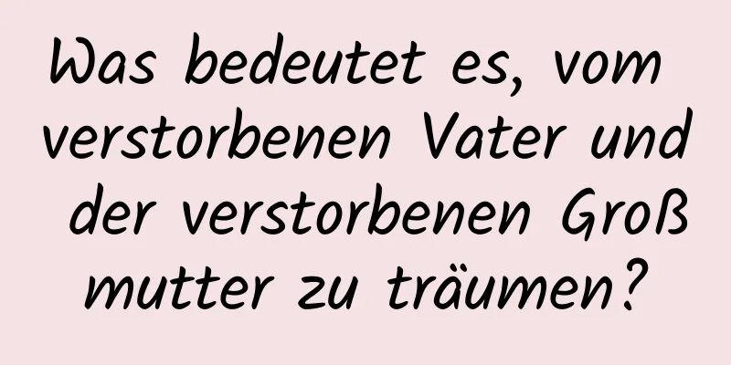 Was bedeutet es, vom verstorbenen Vater und der verstorbenen Großmutter zu träumen?