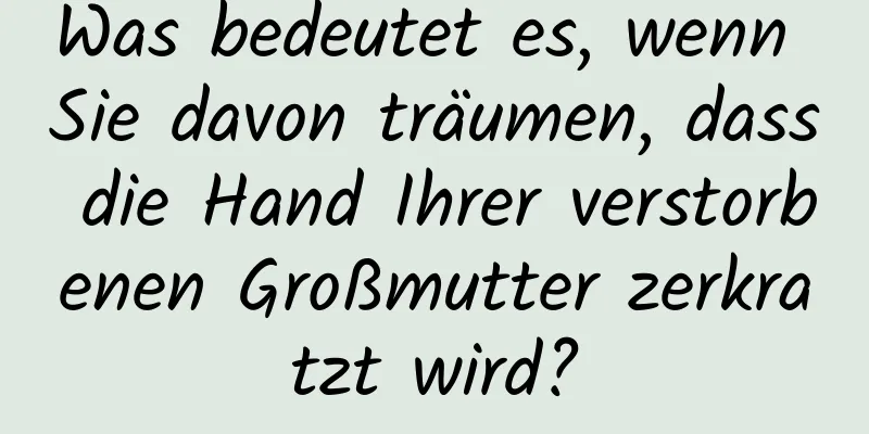 Was bedeutet es, wenn Sie davon träumen, dass die Hand Ihrer verstorbenen Großmutter zerkratzt wird?