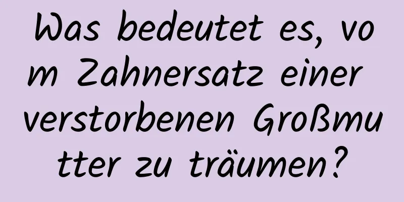 Was bedeutet es, vom Zahnersatz einer verstorbenen Großmutter zu träumen?