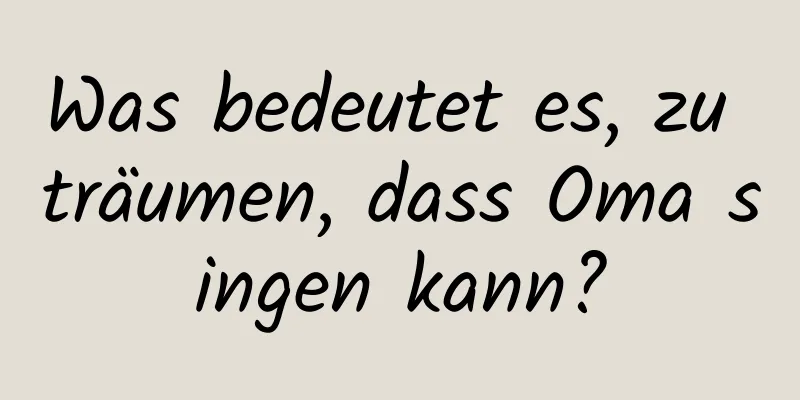 Was bedeutet es, zu träumen, dass Oma singen kann?