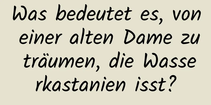 Was bedeutet es, von einer alten Dame zu träumen, die Wasserkastanien isst?