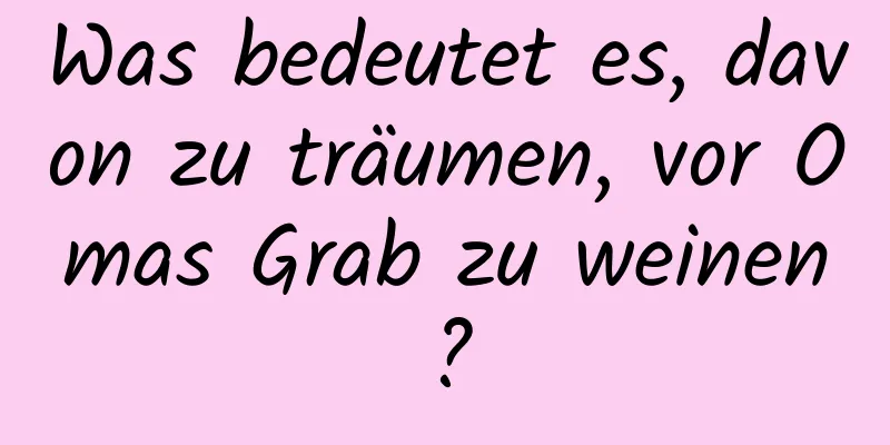 Was bedeutet es, davon zu träumen, vor Omas Grab zu weinen?