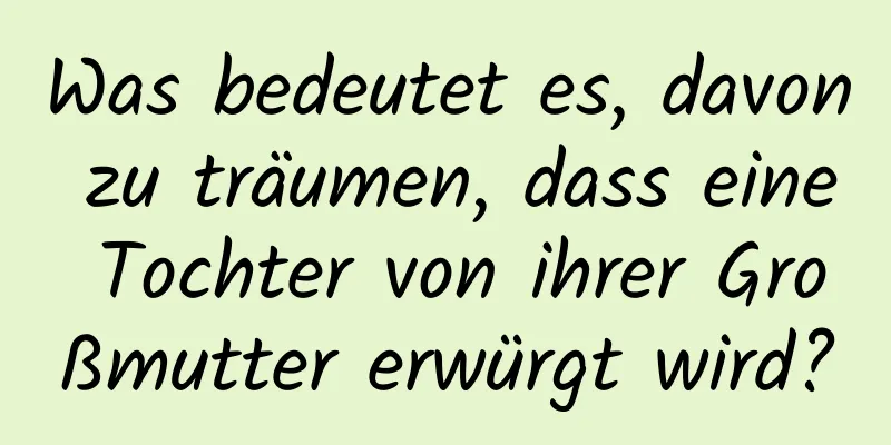 Was bedeutet es, davon zu träumen, dass eine Tochter von ihrer Großmutter erwürgt wird?