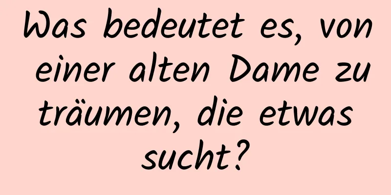 Was bedeutet es, von einer alten Dame zu träumen, die etwas sucht?