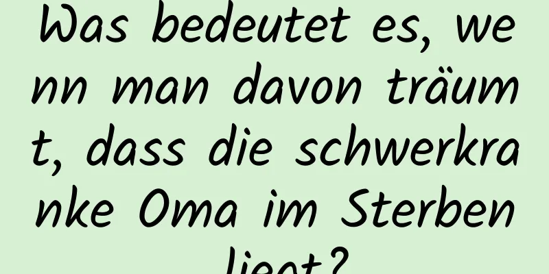 Was bedeutet es, wenn man davon träumt, dass die schwerkranke Oma im Sterben liegt?