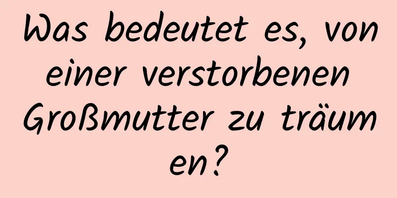 Was bedeutet es, von einer verstorbenen Großmutter zu träumen?